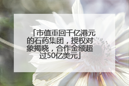 市值重回千亿港元的石药集团，授权对象揭晓，合作金额超过50亿美元