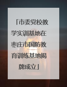 市委党校教学实训基地在枣庄市国防教育训练基地揭牌成立