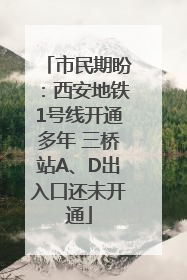 市民期盼：西安地铁1号线开通多年 三桥站A、D出入口还未开通