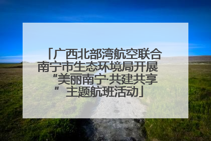 广西北部湾航空联合南宁市生态环境局开展“美丽南宁·共建共享”主题航班活动