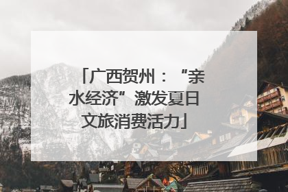 广西贺州：“亲水经济”激发夏日文旅消费活力