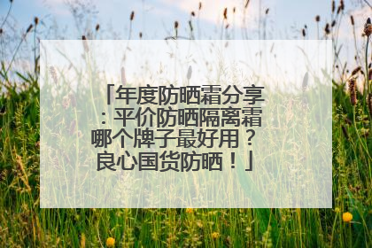 年度防晒霜分享：平价防晒隔离霜哪个牌子最好用？良心国货防晒！