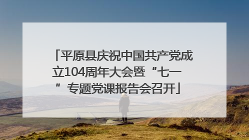 平原县庆祝中国共产党成立104周年大会暨“七一”专题党课报告会召开