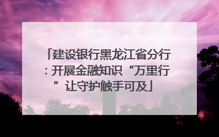 建设银行黑龙江省分行：开展金融知识“万里行”让守护触手可及