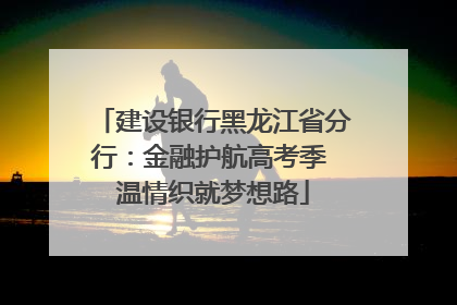建设银行黑龙江省分行：金融护航高考季 温情织就梦想路