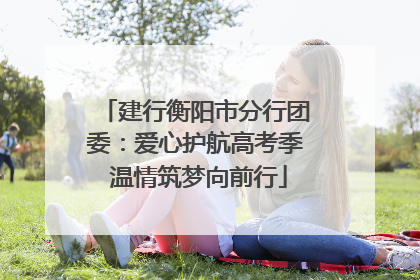 建行衡阳市分行团委：爱心护航高考季 温情筑梦向前行