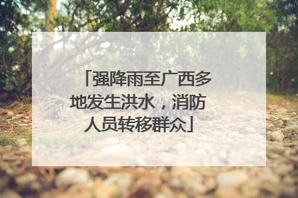 强降雨至广西多地发生洪水，消防人员转移群众