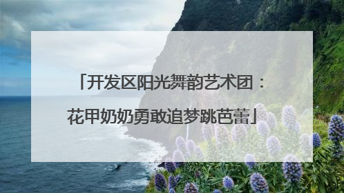 开发区阳光舞韵艺术团：花甲奶奶勇敢追梦跳芭蕾