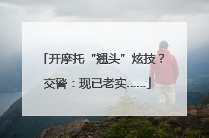 开摩托“翘头”炫技？交警：现已老实……
