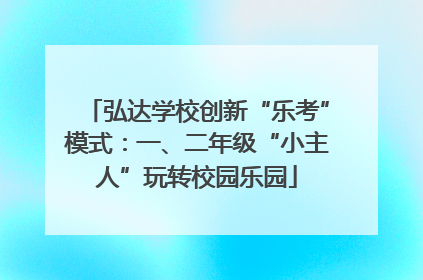 弘达学校创新“乐考”模式：一、二年级“小主人”玩转校园乐园
