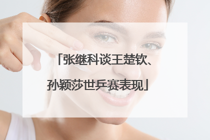 张继科谈王楚钦、孙颖莎世乒赛表现