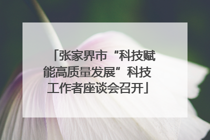 张家界市“科技赋能高质量发展”科技工作者座谈会召开