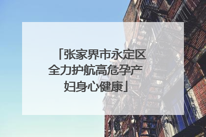 张家界市永定区全力护航高危孕产妇身心健康