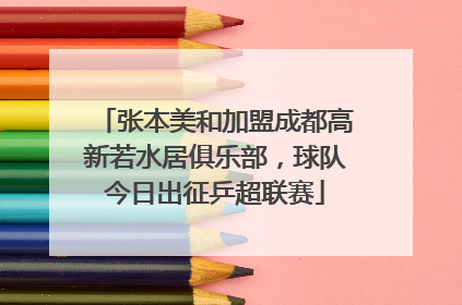 张本美和加盟成都高新若水居俱乐部，球队今日出征乒超联赛