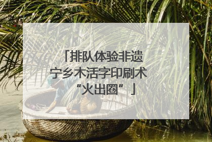 排队体验非遗 宁乡木活字印刷术“火出圈”