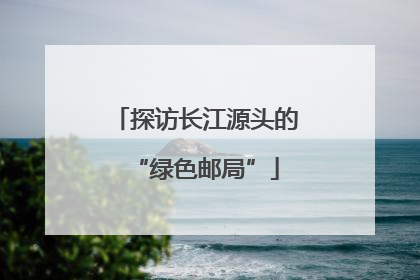 探访长江源头的“绿色邮局”