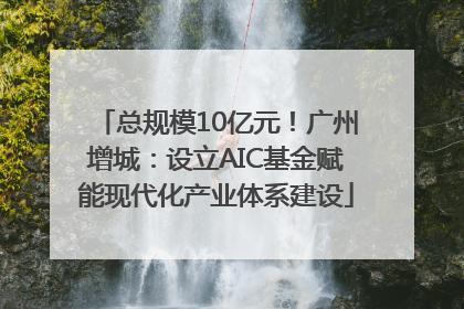 总规模10亿元！广州增城：设立AIC基金赋能现代化产业体系建设