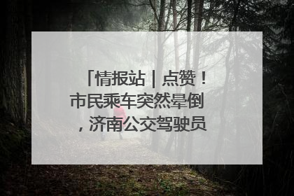 情报站｜点赞！市民乘车突然晕倒，济南公交驾驶员和乘客热心相助