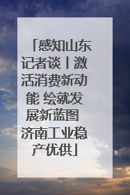 感知山东记者谈丨激活消费新动能 绘就发展新蓝图 济南工业稳产优供