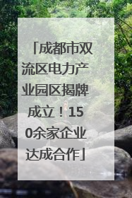 成都市双流区电力产业园区揭牌成立！150余家企业达成合作