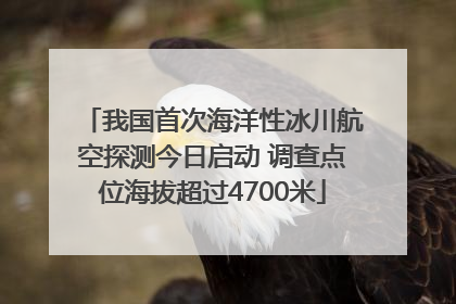 我国首次海洋性冰川航空探测今日启动 调查点位海拔超过4700米