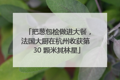 把葱包桧做进大餐，法国大厨在杭州收获第 30 颗米其林星
