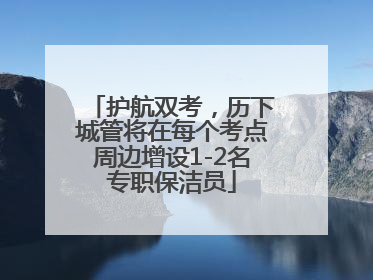 护航双考，历下城管将在每个考点周边增设1-2名专职保洁员