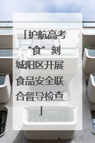 护航高考“食”刻 城阳区开展食品安全联合督导检查