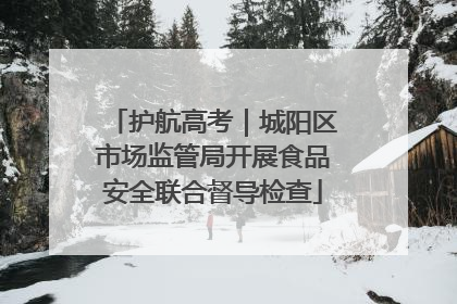 护航高考｜城阳区市场监管局开展食品安全联合督导检查