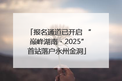 报名通道已开启 “巅峰湖南・2025”首站落户永州金洞