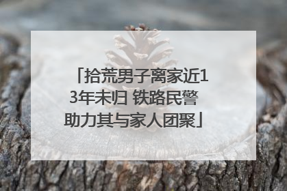 拾荒男子离家近13年未归 铁路民警助力其与家人团聚