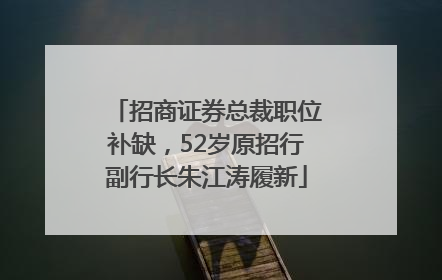 招商证券总裁职位补缺，52岁原招行副行长朱江涛履新