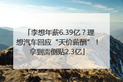 李想年薪6.39亿？理想汽车回应“天价薪酬”！拿到需倒贴2.3亿