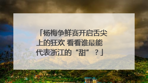 杨梅争鲜赛开启舌尖上的狂欢 看看谁最能代表浙江的“甜”？