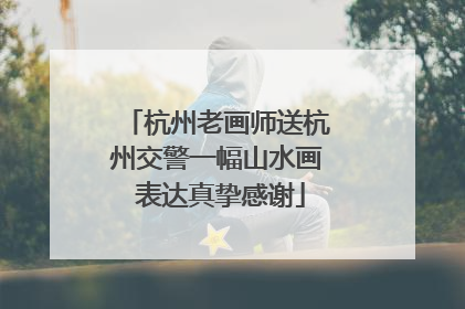 杭州老画师送杭州交警一幅山水画 表达真挚感谢