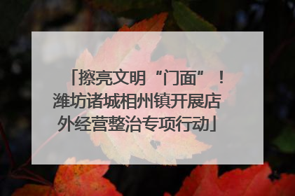 擦亮文明“门面”！潍坊诸城相州镇开展店外经营整治专项行动