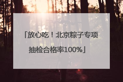 放心吃！北京粽子专项抽检合格率100%