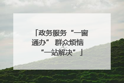 政务服务“一窗通办” 群众烦恼“一站解决”