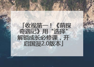 收视第一！《萌探奇遇记》用“选择”解锁成长必修课，开启国漫2.0版本