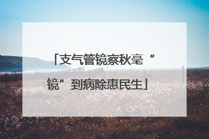 支气管镜察秋毫“镜”到病除惠民生