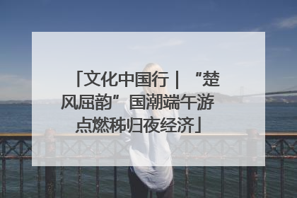文化中国行｜“楚风屈韵”国潮端午游点燃秭归夜经济