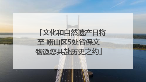 文化和自然遗产日将至 崂山区5处省保文物邀您共赴历史之约