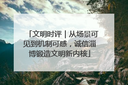文明时评｜从场景可见到机制可感，诚信淄博锻造文明新内核