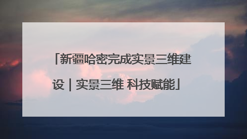 新疆哈密完成实景三维建设｜实景三维 科技赋能