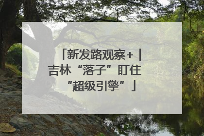 新发路观察+｜吉林“落子”盯住“超级引擎”