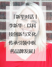 新华对话丨李新华：以科技创新与文化传承引领中医药品牌发展