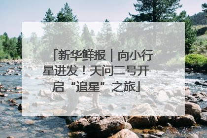 新华鲜报｜向小行星进发！天问二号开启“追星”之旅