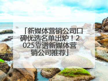 新媒体营销公司口碑优选名单出炉！2025靠谱新媒体营销公司推荐