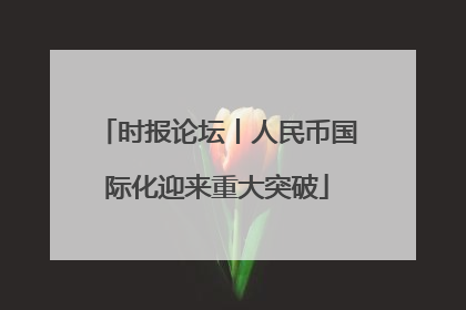 时报论坛丨人民币国际化迎来重大突破