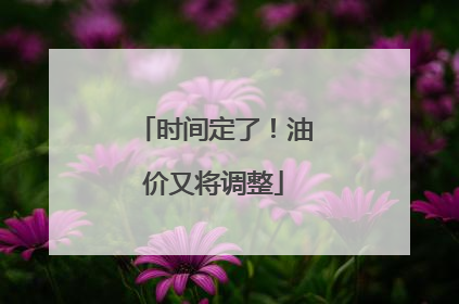 时间定了！油价又将调整